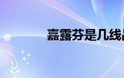 嘉露芬是几线品牌（嘉露芬）