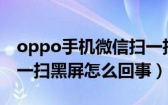 oppo手机微信扫一扫黑屏怎么回事（微信扫一扫黑屏怎么回事）