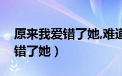 原来我爱错了她,难道我做错了吗（原来我爱错了她）