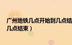 广州地铁几点开始到几点结束3号线（广州地铁几点开始到几点结束）