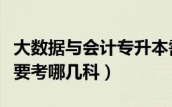 大数据与会计专升本需要考哪几科（专升本需要考哪几科）