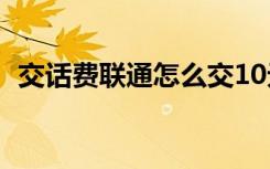 交话费联通怎么交10元以下（交话费联通）