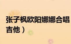 张子枫欧阳娜娜合唱（欧阳娜娜送张子枫定制吉他）