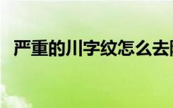 严重的川字纹怎么去除（川字纹怎么去除）