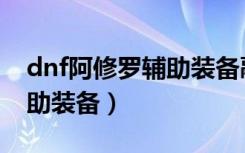 dnf阿修罗辅助装备融合那个（dnf阿修罗辅助装备）