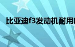 比亚迪f3发动机耐用吗（比亚迪f3发动机）