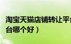 淘宝天猫店铺转让平台哪个好（天猫店转让平台哪个好）