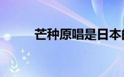 芒种原唱是日本的吗（芒种原唱）