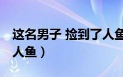 这名男子 捡到了人鱼小说（这名男子 捡到了人鱼）