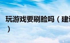 玩游戏要刷脸吗（建议未成年人玩网游要刷脸）