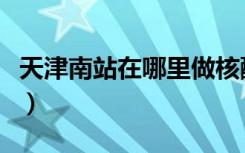 天津南站在哪里做核酸检测（天津南站在哪里）