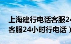 上海建行电话客服24小时行电话（建行电话客服24小时行电话）