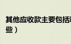 其他应收款主要包括哪些（其他应收款包括哪些）