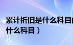 累计折旧是什么科目的备抵账户（累计折旧是什么科目）