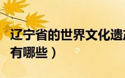 辽宁省的世界文化遗产有哪些（世界文化遗产有哪些）