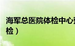 海军总医院体检中心预约电话（海军总医院体检）