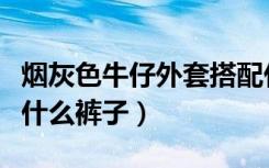 烟灰色牛仔外套搭配什么裤子（牛仔外套搭配什么裤子）