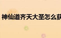 神仙道齐天大圣怎么获得（神仙道齐天大圣）