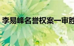 李易峰名誉权案一审胜（李易峰名誉案胜诉）