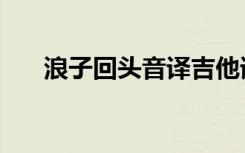 浪子回头音译吉他谱（浪子回头音译）