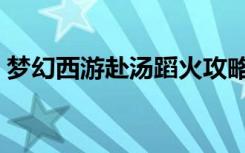 梦幻西游赴汤蹈火攻略（梦幻西游赴汤蹈火）