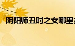 阴阳师丑时之女哪里多（丑时之女哪里多）