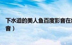 下水道的美人鱼百度影音在线观看（下水道的美人鱼百度影音）