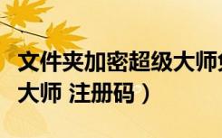文件夹加密超级大师免费版（文件夹加密超级大师 注册码）