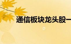 通信板块龙头股一览表（通信板块）