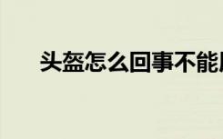 头盔怎么回事不能用（头盔怎么回事）