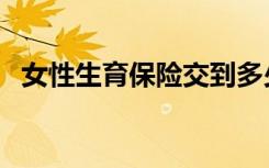 女性生育保险交到多少岁（女性生育保险）