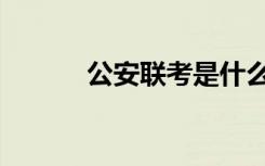 公安联考是什么（联考是什么）