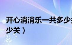 开心消消乐一共多少关卡（开心消消乐一共多少关）