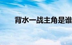 背水一战主角是谁?（背水一战主角）