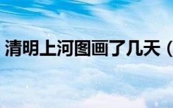 清明上河图画了几天（清明上河图画了多久）
