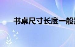 书桌尺寸长度一般是多少（书桌尺寸）
