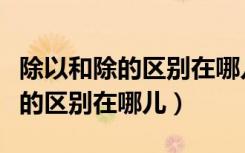 除以和除的区别在哪儿乘以和乘于（除以和除的区别在哪儿）