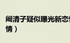 阚清子疑似曝光新恋情（阚清子疑似曝光新恋情）