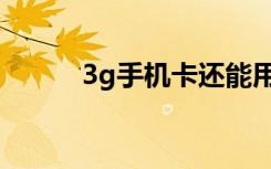 3g手机卡还能用吗（3g手机卡）