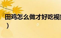 田鸡怎么做才好吃视频教我（田鸡怎么做好吃）