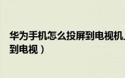 华为手机怎么投屏到电视机上投不出来（华为手机怎么投屏到电视）