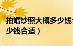 拍婚纱照大概多少钱合适呢（拍婚纱照大概多少钱合适）