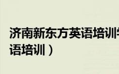济南新东方英语培训学校地址（济南新东方英语培训）