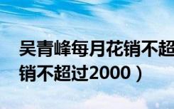 吴青峰每月花销不超过2000（吴青峰每月花销不超过2000）