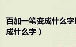 百加一笔变成什么字脑筋急转弯（百加一笔变成什么字）