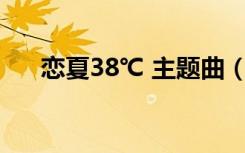 恋夏38℃ 主题曲（恋夏38度c主题曲）