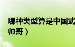 哪种类型算是中国式标准帅哥?（中国式标准帅哥）