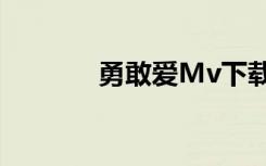 勇敢爱Mv下载（勇敢爱mv）