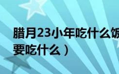 腊月23小年吃什么饭（腊月23小年通常人们要吃什么）