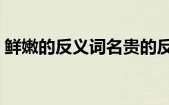 鲜嫩的反义词名贵的反义词（鲜嫩的反义词）